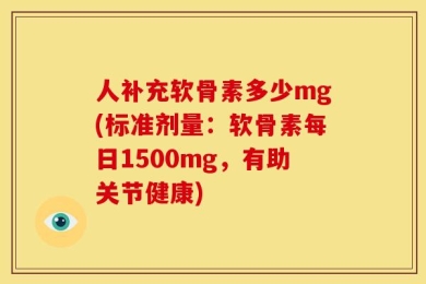 人补充软骨素多少mg(标准剂量：软骨素每日1500mg，有助关节健康)