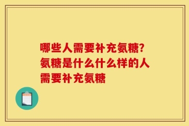 哪些人需要补充氨糖？氨糖是什么什么样的人需要补充氨糖