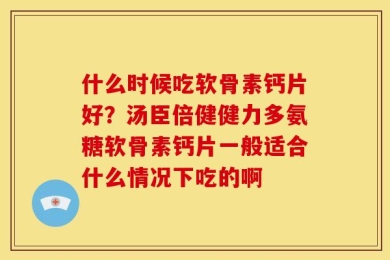 什么时候吃软骨素钙片好？汤臣倍健健力多氨糖软骨素钙片一般适合什么情况下吃的啊