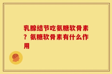 乳腺结节吃氨糖软骨素？氨糖软骨素有什么作用