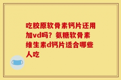 吃胶原软骨素钙片还用加vd吗？氨糖软骨素维生素d钙片适合哪些人吃