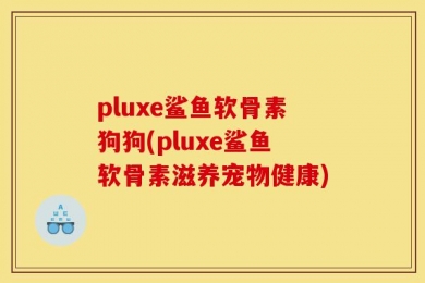 pluxe鲨鱼软骨素狗狗(pluxe鲨鱼软骨素滋养宠物健康)