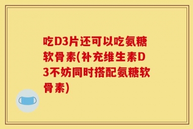 吃D3片还可以吃氨糖软骨素(补充维生素D3不妨同时搭配氨糖软骨素)