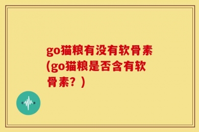 go猫粮有没有软骨素(go猫粮是否含有软骨素？)