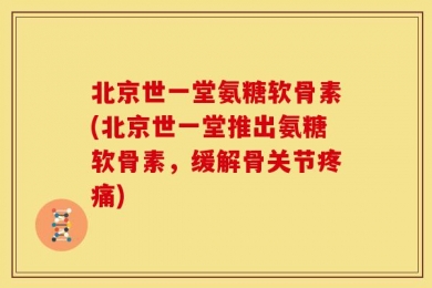 北京世一堂氨糖软骨素(北京世一堂推出氨糖软骨素，缓解骨关节疼痛)