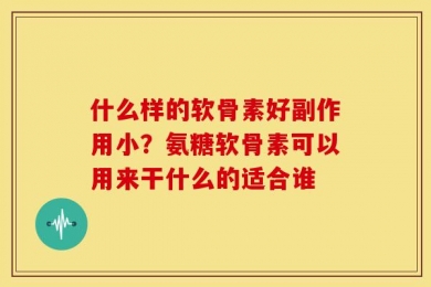 什么样的软骨素好副作用小？氨糖软骨素可以用来干什么的适合谁
