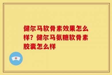 健尔马软骨素效果怎么样？健尔马氨糖软骨素胶囊怎么样