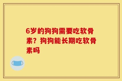 6岁的狗狗需要吃软骨素？狗狗能长期吃软骨素吗