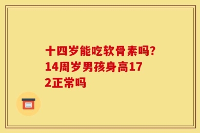 十四岁能吃软骨素吗？14周岁男孩身高172正常吗