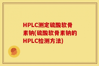 HPLC测定硫酸软骨素钠(硫酸软骨素钠的HPLC检测方法)