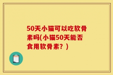 50天小猫可以吃软骨素吗(小猫50天能否食用软骨素？)
