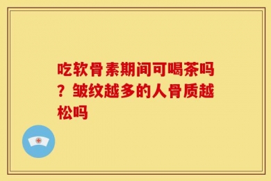 吃软骨素期间可喝茶吗？皱纹越多的人骨质越松吗