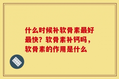 什么时候补软骨素最好最快？软骨素补钙吗，软骨素的作用是什么