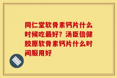 同仁堂软骨素钙片什么时候吃最好？汤臣倍健胶原软骨素钙片什么时间服用好