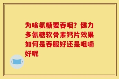为啥氨糖要吞咽？健力多氨糖软骨素钙片效果如何是吞服好还是咀嚼好呢