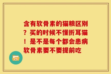 含有软骨素的猫粮区别？买的时候不懂折耳猫！是不是每个都会患病软骨素要不要提前吃