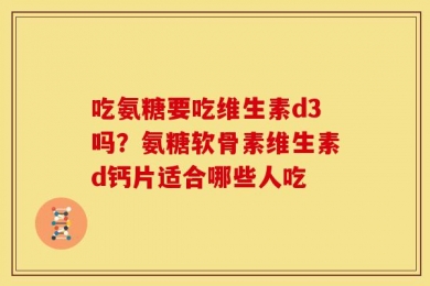 吃氨糖要吃维生素d3吗？氨糖软骨素维生素d钙片适合哪些人吃