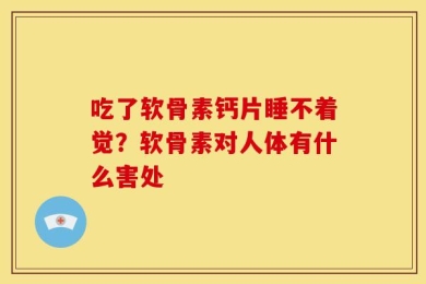 吃了软骨素钙片睡不着觉？软骨素对人体有什么害处