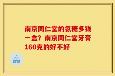 南京同仁堂的氨糖多钱一盒？南京同仁堂牙膏160克的好不好