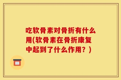吃软骨素对骨折有什么用(软骨素在骨折康复中起到了什么作用？)
