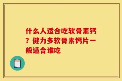 什么人适合吃软骨素钙？健力多软骨素钙片一般适合谁吃