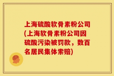 上海硫酸软骨素粉公司(上海软骨素粉公司因硫酸污染被罚款，数百名居民集体索赔)