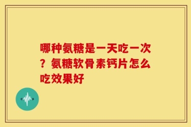 哪种氨糖是一天吃一次？氨糖软骨素钙片怎么吃效果好