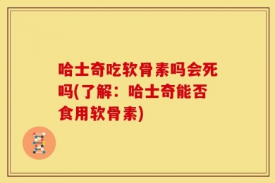 哈士奇吃软骨素吗会死吗(了解：哈士奇能否食用软骨素)