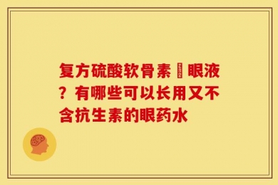复方硫酸软骨素滈眼液？有哪些可以长用又不含抗生素的眼药水