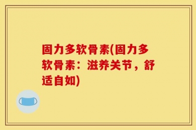 固力多软骨素(固力多软骨素：滋养关节，舒适自如)