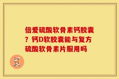 倍爱硫酸软骨素钙胶囊？钙D软胶囊能与复方硫酸软骨素片服用吗