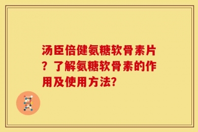 汤臣倍健氨糖软骨素片？了解氨糖软骨素的作用及使用方法？