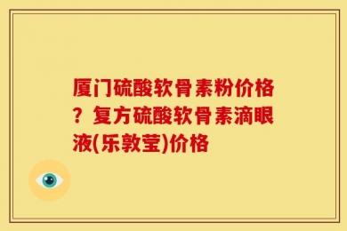 厦门硫酸软骨素粉价格？复方硫酸软骨素滴眼液(乐敦莹)价格