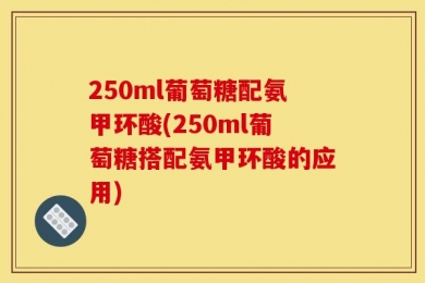 250ml葡萄糖配氨甲环酸(250ml葡萄糖搭配氨甲环酸的应用)