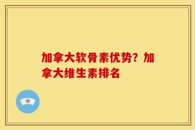 加拿大软骨素优势？加拿大维生素排名