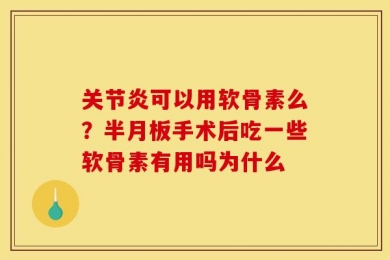关节炎可以用软骨素么？半月板手术后吃一些软骨素有用吗为什么