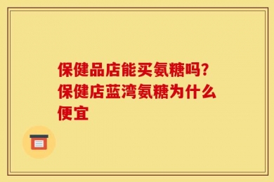 保健品店能买氨糖吗？保健店蓝湾氨糖为什么便宜