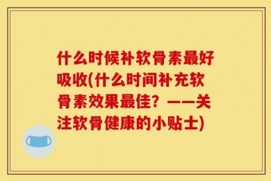 什么时候补软骨素最好吸收(什么时间补充软骨素效果最佳？——关注软骨健康的小贴士)