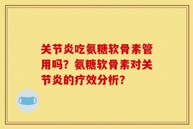 关节炎吃氨糖软骨素管用吗？氨糖软骨素对关节炎的疗效分析？