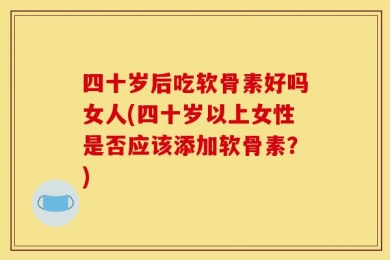 四十岁后吃软骨素好吗女人(四十岁以上女性是否应该添加软骨素？)