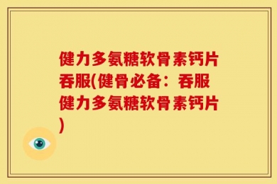 健力多氨糖软骨素钙片吞服(健骨必备：吞服健力多氨糖软骨素钙片)