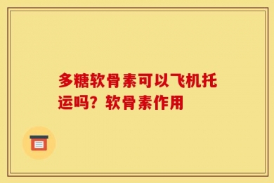 多糖软骨素可以飞机托运吗？软骨素作用