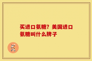 买进口氨糖？美国进口氨糖叫什么牌子