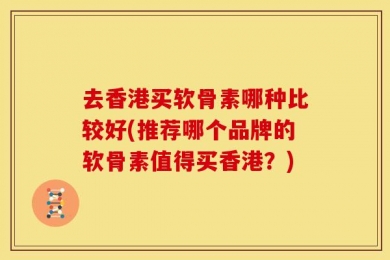 去香港买软骨素哪种比较好(推荐哪个品牌的软骨素值得买香港？)