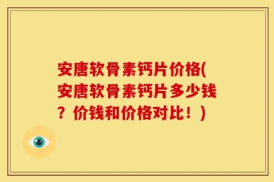 安唐软骨素钙片价格(安唐软骨素钙片多少钱？价钱和价格对比！)