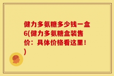 健力多氨糖多少钱一盒6(健力多氨糖盒装售价：具体价格看这里！)