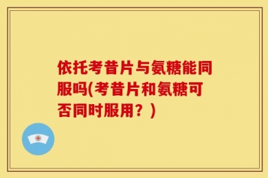 依托考昔片与氨糖能同服吗(考昔片和氨糖可否同时服用？)