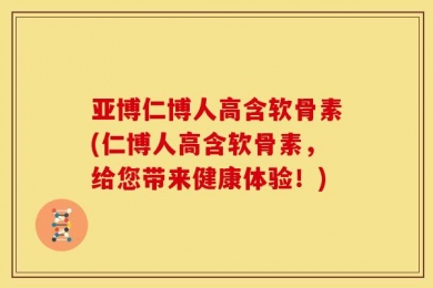 亚博仁博人高含软骨素(仁博人高含软骨素，给您带来健康体验！)