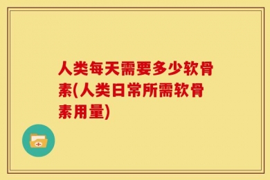人类每天需要多少软骨素(人类日常所需软骨素用量)