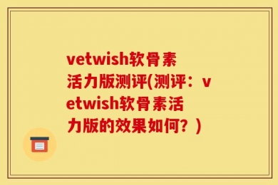 vetwish软骨素活力版测评(测评：vetwish软骨素活力版的效果如何？)